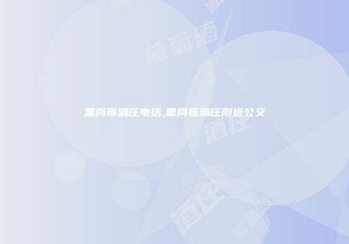 黑尚莓酒庄电话,黑尚莓酒庄附近公交