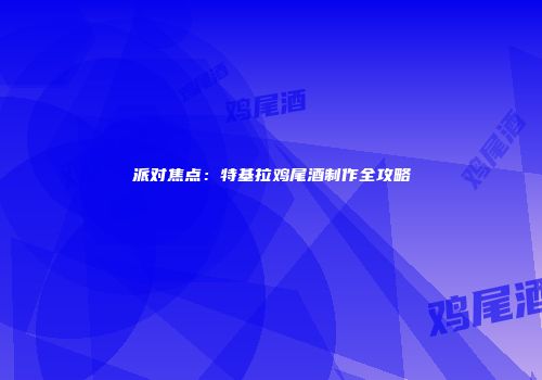 派对焦点：特基拉鸡尾酒制作全攻略
