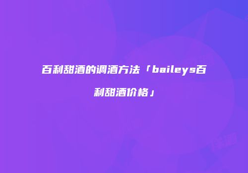 百利甜酒的调酒方法「baileys百利甜酒价格」