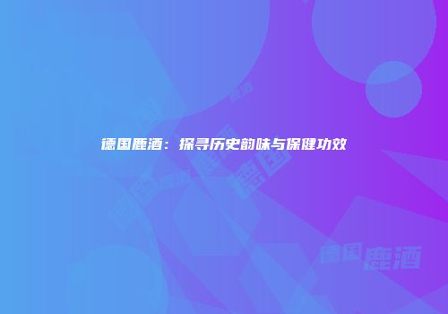 德国鹿酒：探寻历史韵味与保健功效