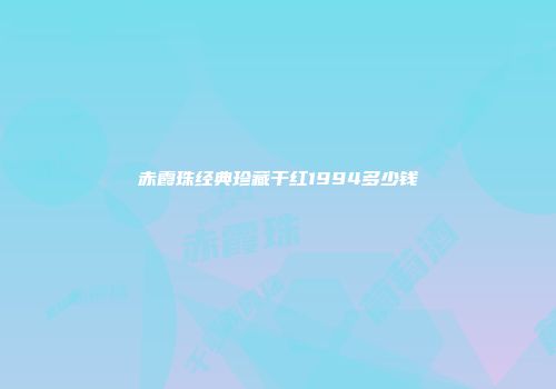 赤霞珠经典珍藏干红1994多少钱