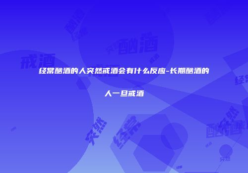 经常酗酒的人突然戒酒会有什么反应-长期酗酒的人一旦戒酒