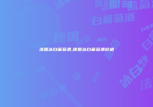 法国冰白葡萄酒,德国冰白葡萄酒价格