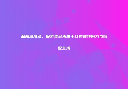 品味波尔多：探索美多克哦干红的独特魅力与搭配艺术
