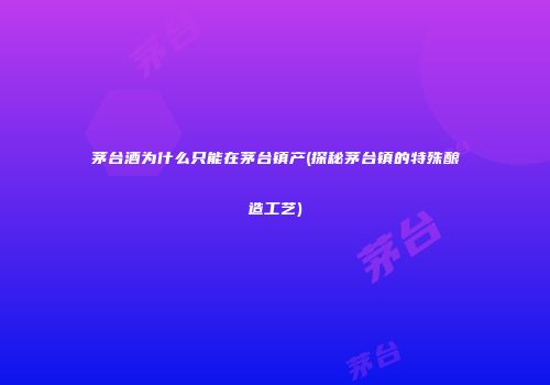 茅台酒为什么只能在茅台镇产(探秘茅台镇的特殊酿造工艺)