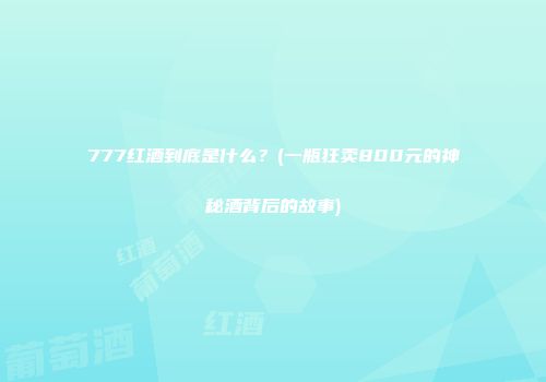 777红酒到底是什么？(一瓶狂卖800元的神秘酒背后的故事)