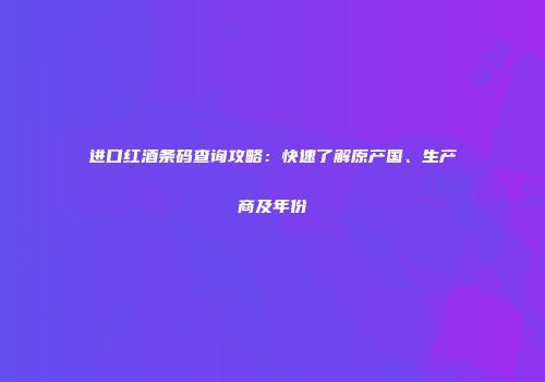 进口红酒条码查询攻略：快速了解原产国、生产商及年份