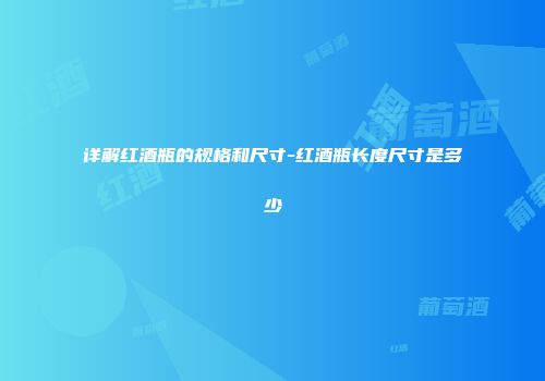详解红酒瓶的规格和尺寸-红酒瓶长度尺寸是多少