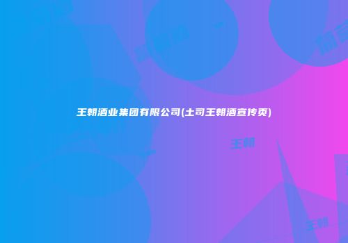 王朝酒业集团有限公司(土司王朝酒宣传页)