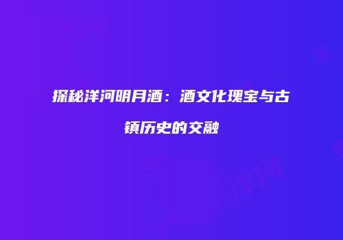 探秘洋河明月酒：酒文化瑰宝与古镇历史的交融