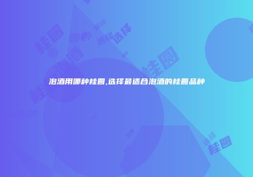 泡酒用哪种桂圆,选择最适合泡酒的桂圆品种