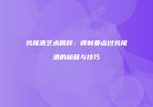 鸡尾酒艺术精粹：调制要点过鸡尾酒的秘籍与技巧
