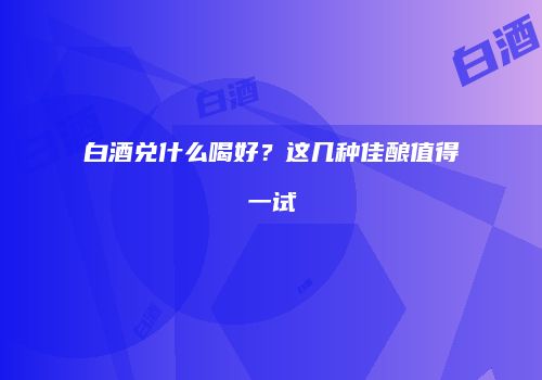 白酒兑什么喝好？这几种佳酿值得一试