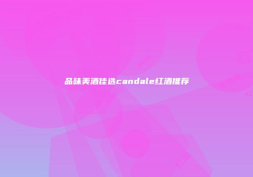 品味美酒佳选candale红酒推荐