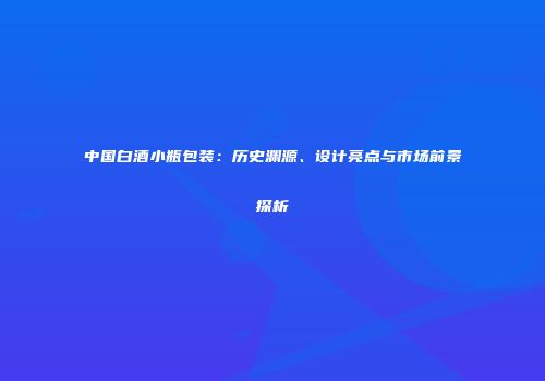 中国白酒小瓶包装：历史渊源、设计亮点与市场前景探析