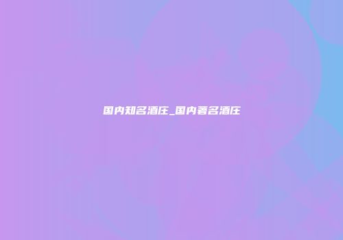 国内知名酒庄_国内著名酒庄