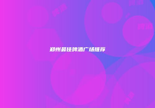 郑州最佳啤酒广场推荐