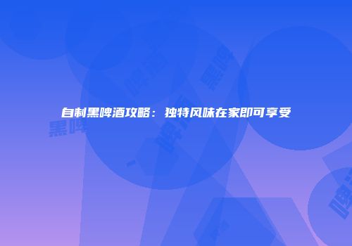 自制黑啤酒攻略：独特风味在家即可享受