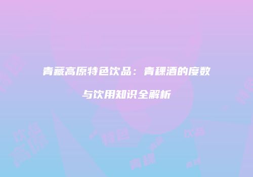 青藏高原特色饮品：青稞酒的度数与饮用知识全解析