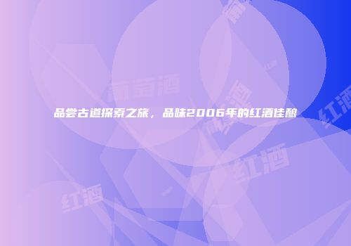 品尝古道探索之旅，品味2006年的红酒佳酿