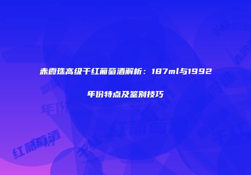 赤霞珠高级干红葡萄酒解析：187ml与1992年份特点及鉴别技巧