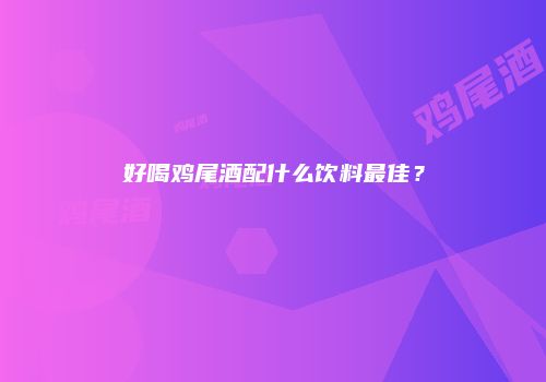 好喝鸡尾酒配什么饮料最佳？