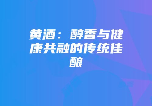 黄酒：醇香与健康共融的传统佳酿