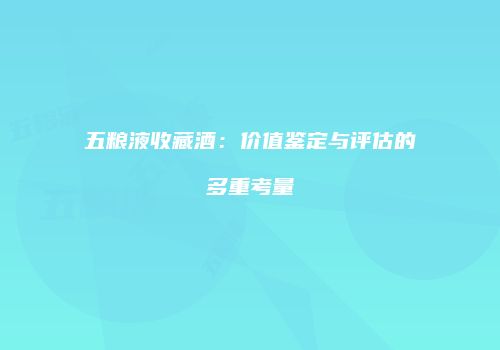五粮液收藏酒：价值鉴定与评估的多重考量
