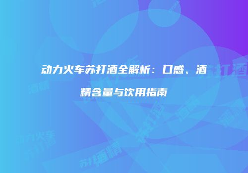 动力火车苏打酒全解析：口感、酒精含量与饮用指南