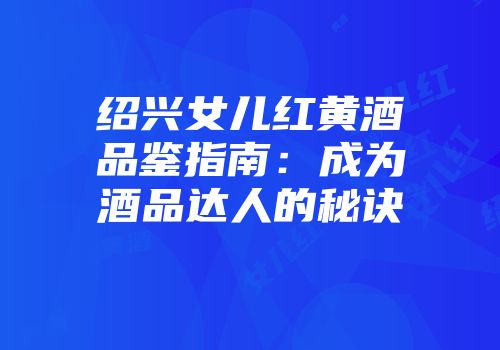 绍兴女儿红黄酒品鉴指南：成为酒品达人的秘诀