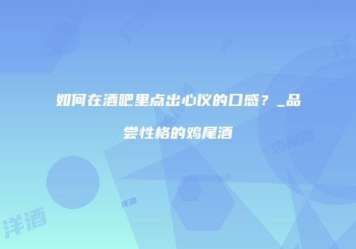 如何在酒吧里点出心仪的口感？_品尝性格的鸡尾酒