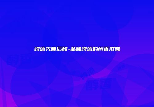 啤酒先苦后甜-品味啤酒的醇香滋味