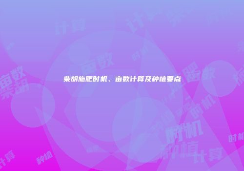 柴胡施肥时机、亩数计算及种植要点
