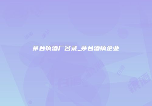 茅台镇酒厂名录_茅台酒镇企业