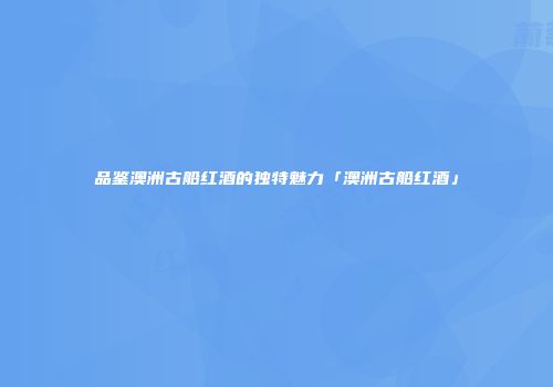 品鉴澳洲古船红酒的独特魅力「澳洲古船红酒」