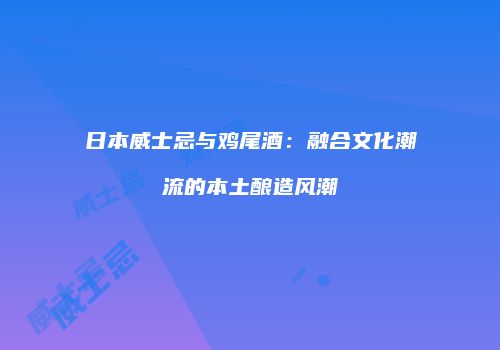 日本威士忌与鸡尾酒：融合文化潮流的本土酿造风潮