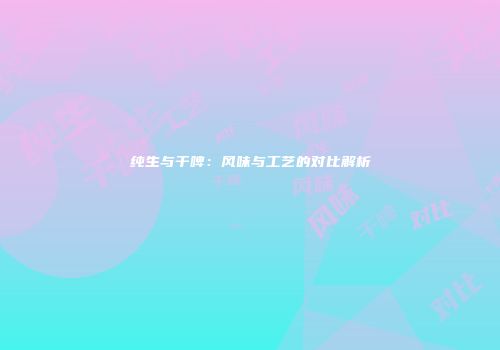 纯生与干啤：风味与工艺的对比解析
