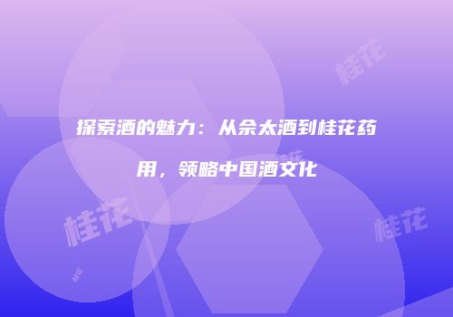 探索酒的魅力：从佘太酒到桂花药用，领略中国酒文化
