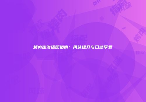 烤肉佳饮搭配指南：风味提升与口感享受