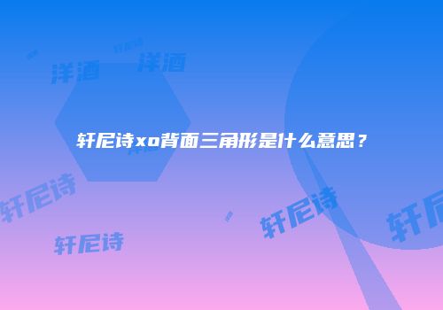 轩尼诗xo背面三角形是什么意思？