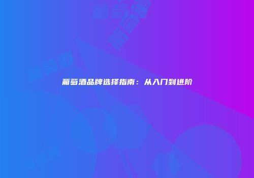 葡萄酒品牌选择指南：从入门到进阶