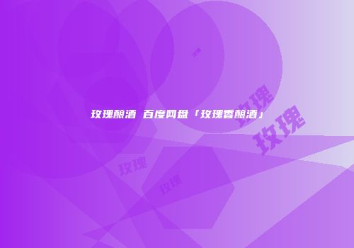 玫瑰酿酒 百度网盘「玫瑰香酿酒」