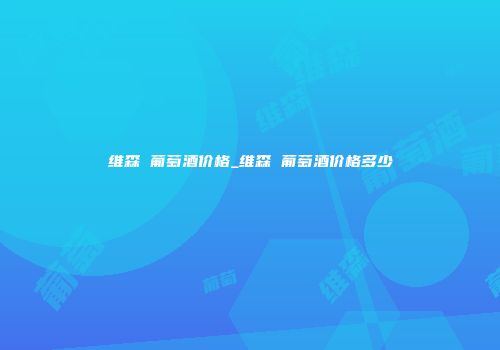维森 葡萄酒价格_维森 葡萄酒价格多少