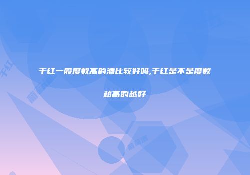 干红一般度数高的酒比较好吗,干红是不是度数越高的越好