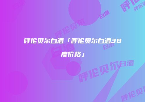 呼伦贝尔白酒「呼伦贝尔白酒38度价格」