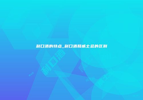 利口酒的特点_利口酒和威士忌的区别