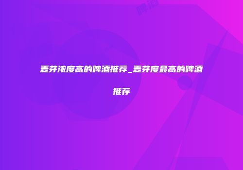 麦芽浓度高的啤酒推荐_麦芽度最高的啤酒推荐