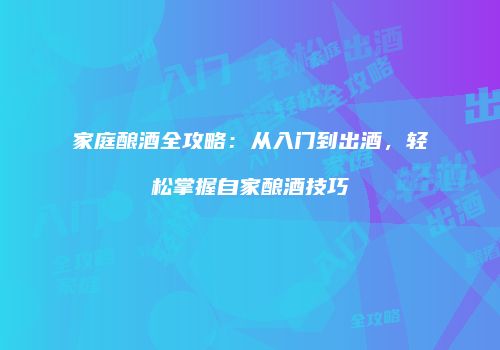 家庭酿酒全攻略：从入门到出酒，轻松掌握自家酿酒技巧