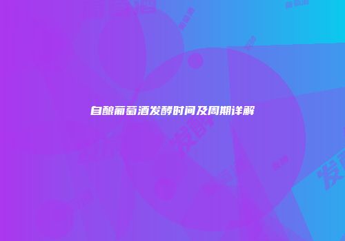 自酿葡萄酒发酵时间及周期详解
