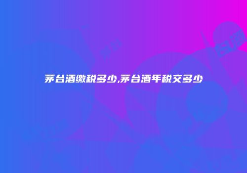 茅台酒缴税多少,茅台酒年税交多少